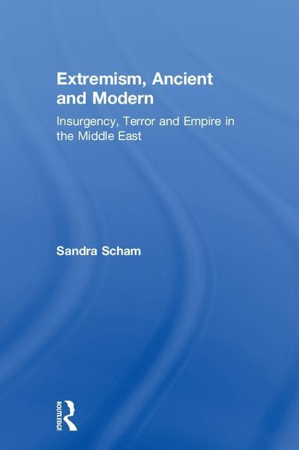 Extremism, Ancient and Modern: Insurgency, Terror and Empire in the Middle East by Scham, Sandra