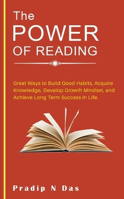The Power of Reading: Great Ways to Build Good Habits, Acquire Knowledge, Develop Growth Mindset, and Achieve Long Term Success in Life. by Das, Pradip N.