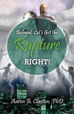 Beloved, Let's Get the Rapture Right! by Claxton, Aaron B.