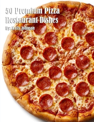 50 Premium Pizza Restaurant Dishes by Johnson, Kelly
