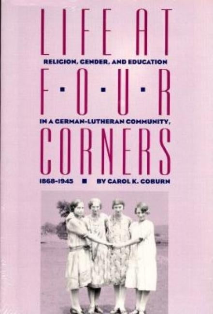 Life at Four Corners: Religion, Gender, and Education in a Germanlutheran Community, 18681945 by Coburn, Carol K.