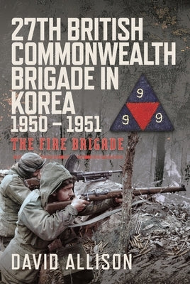 27th British Commonwealth Brigade in Korea 1950 - 1951: The Fire Brigade by Allison, David