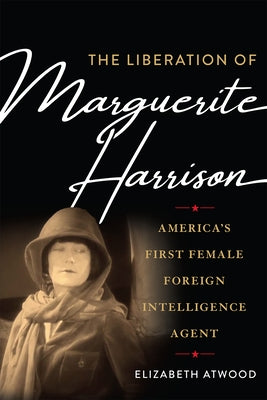 The Liberation of Marguerite Harrison: America's First Female Foreign Intelligence Agent by Atwood, Elizabeth