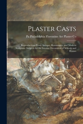 Plaster Casts: Reproductions From Antique, Renaissance and Modern Sculpture. Subjects for the Interior Decoration of Schools and Home by Florentine Art Plaster Co, Philadelp