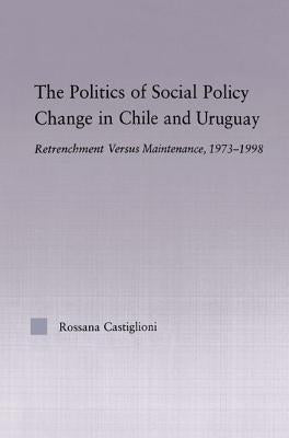 The Politics of Social Policy Change in Chile and Uruguay: Retrenchment Versus Maintenance, 1973-1998 by Castiglioni Nunez, Rossana