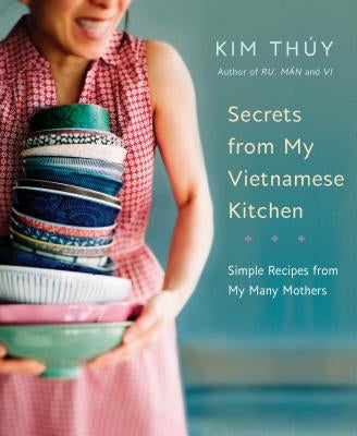 Secrets from My Vietnamese Kitchen: Simple Recipes from My Many Mothers: A Cookbook by Thúy, Kim