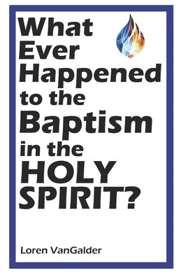 What Ever Happened to the Baptism in the Holy Spirit? by Vangalder, Loren