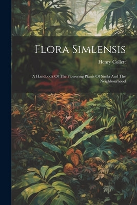 Flora Simlensis: A Handbook Of The Flowering Plants Of Simla And The Neighbourhood by Collett, Henry