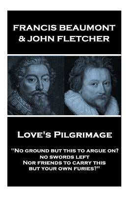Francis Beaumont & John Fletcher - Love's Pilgrimage: "No ground but this to argue on? no swords left Nor friends to carry this, but your own furies?" by Fletcher, John