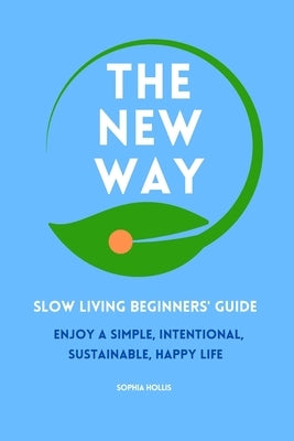 The New Way: Slow Living Beginners' Guide: Enjoy a simple, intentional, sustainable, happy life by Hollis, Sophia