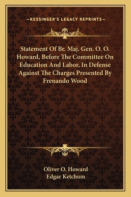 Statement of Br. Maj. Gen. O. O. Howard, Before the Committee on Education and Labor, in Defense Against the Charges Presented by Frenando Wood by Howard, Oliver O.