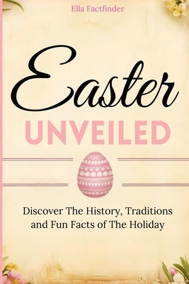 Easter Unveiled: Discover the History, Traditions and Fun Facts of The Holiday for history buffs and curious minds by Factfinder, Ella