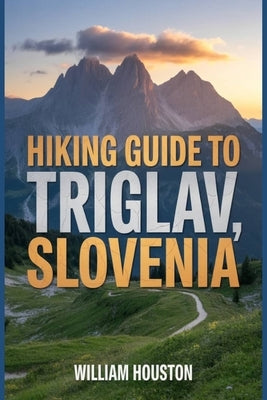 Hiking Guide to Triglav, Slovenia: A Hiker's Guide to Self-Discovery. by Houston, William