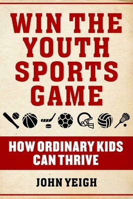Win the Youth Sports Game: How Ordinary Kids Can Thrive by Yeigh, John