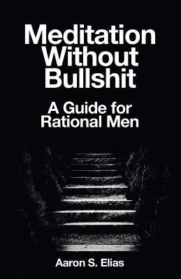 Meditation Without Bullshit: A Guide for Rational Men by Elias, Aaron S.