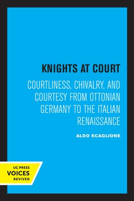Knights at Court: Courtliness, Chivalry, and Courtesy from Ottonian Germany to the Italian Renaissance by Scaglione, Aldo