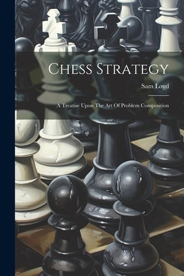Chess Strategy: A Treatise Upon The Art Of Problem Composition by Loyd, Sam