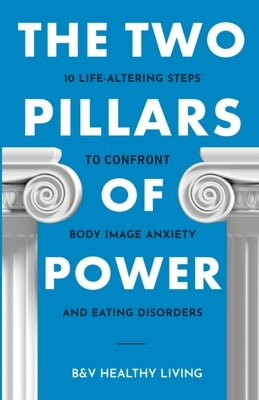 The Two Pillars of Power: 10 Life-Altering Steps to Confront Body Image Anxiety and Eating Disorders by Healthy Living, B&v