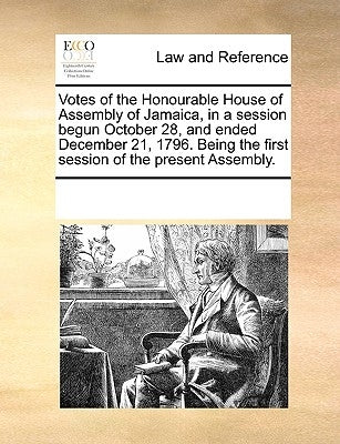 Votes of the Honourable House of Assembly of Jamaica, in a Session Begun October 28, and Ended December 21, 1796. Being the First Session of the Prese by Multiple Contributors