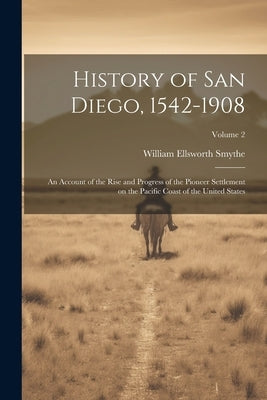 History of San Diego, 1542-1908: An Account of the Rise and Progress of the Pioneer Settlement on the Pacific Coast of the United States; Volume 2 by Smythe, William Ellsworth