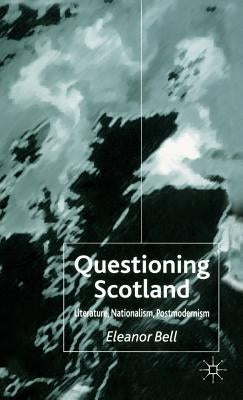 Questioning Scotland: Literature, Nationalism, Postmodernism by Bell, E.