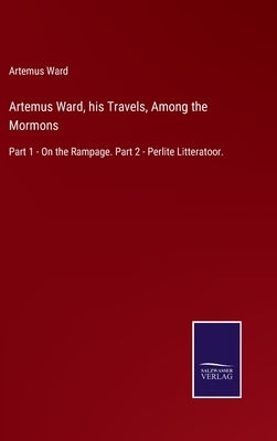 Artemus Ward, his Travels, Among the Mormons: Part 1 - On the Rampage. Part 2 - Perlite Litteratoor. by Ward, Artemus