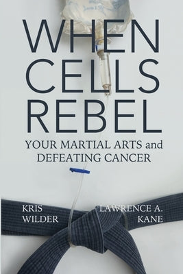 When Cells Rebel: Your Martial Arts and Defeating Cancer by Kane, Lawrence