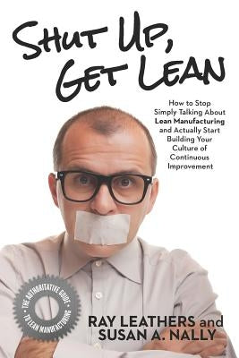 Shut Up, Get Lean: How to Stop Simply Talking About Lean Manufacturing and Actually Start Building Your Culture of Continuous Improvement by Nally, Susan a.