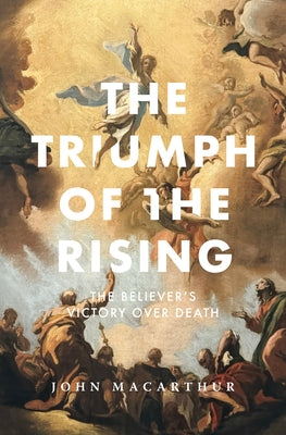 The Triumph of the Rising: The Believer's Victory Over Death by MacArthur, John F.