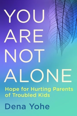 You Are Not Alone: Hope for Hurting Parents of Troubled Kids by Yohe, Dena