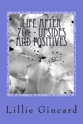 Life After 70 - - Upsides and Positives by Gincard, Lillie