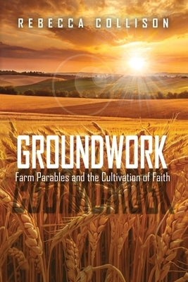 Groundwork: Farm Parables and the Cultivation of Faith by Collison, Rebecca