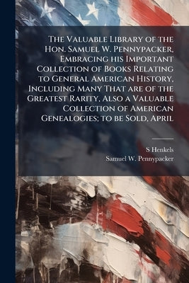 The Valuable Library of the Hon. Samuel W. Pennypacker, Embracing his Important Collection of Books Relating to General American History, Including Ma by Henkels, S. 1854-1926