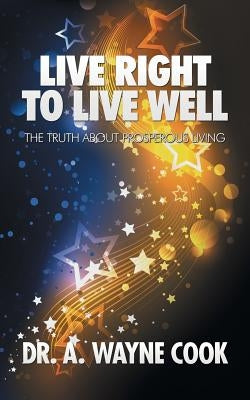 Live Right to Live Well: The Truth About Prosperous Living by Cook