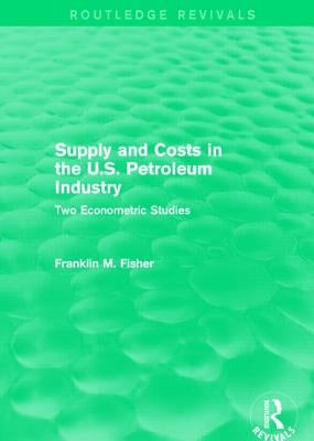 Supply and Costs in the U.S. Petroleum Industry (Routledge Revivals): Two Econometric Studies by Fisher, Franklin M.