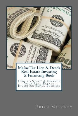 Maine Tax Lien & Deeds Real Estate Investing & Financing Book: How to Start & Finance Your Real Estate Investing Small Business by Mahoney, Brian