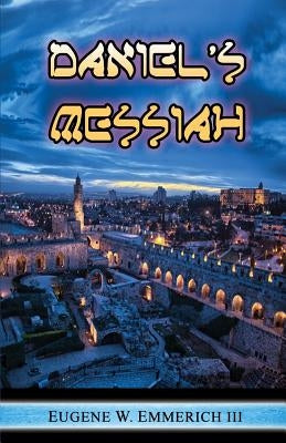 Daniel's Messiah: The 490 years of Daniel chapter Nine by Emmerich III, Eugene W.