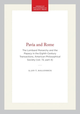 Pavia and Rome: The Lombard Monarchy and the Papacy in the Eighth Century Transactions, American Philosophical Society (Vol. 72, Part 4) by Hallenbeck, Jan T.