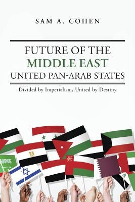 Future of the Middle East - United Pan-Arab States: Divided by Imperialism, United by Destiny by Cohen, Sam A.