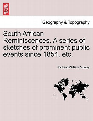 South African Reminiscences. a Series of Sketches of Prominent Public Events Since 1854, Etc. by Murray, Richard William