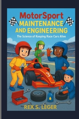 Motorsport Maintenance and Engineering: The Science of Keeping Race Cars Alive: The Cool Science That Keeps Car Racing Strong by S. Leger, Rex