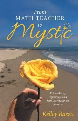 From Math Teacher to Mystic: Extraordinary Experiences on a Spiritual Awakening Journey by Baeza, Kelley