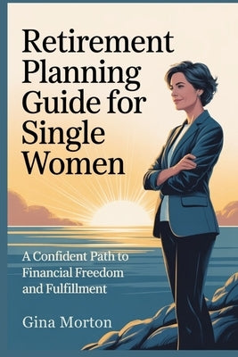Retirement Planning Guide for Single Women: A Confident Path to Financial Freedom and Fulfillment by Morton, Gina