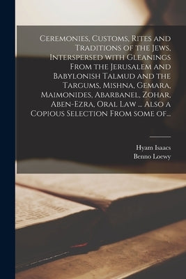 Ceremonies, Customs, Rites and Traditions of the Jews, Interspersed With Gleanings From the Jerusalem and Babylonish Talmud and the Targums, Mishna, G by Isaacs, Hyam B. 1794