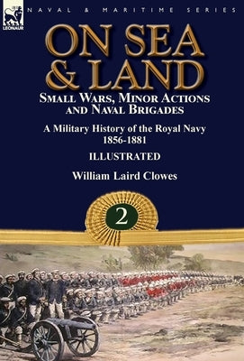 On Sea & Land: Small Wars, Minor Actions and Naval Brigades-A Military History of the Royal Navy Volume 2 1856-1881 by Clowes, William Laird