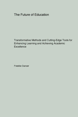 The Future of Education: Transformative Methods and Cutting-Edge Tools for Enhancing Learning and Achieving Academic Excellence by Dancer, Freddie
