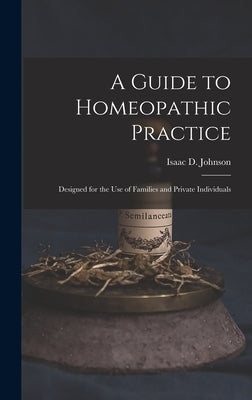 A Guide to Homeopathic Practice: Designed for the Use of Families and Private Individuals by Johnson, Isaac D.