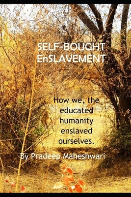 SELF-BOUGHT EnSLAVEMENT: How we, the educated humanity enslaved ourselves. by Maheshwari, Pradeep
