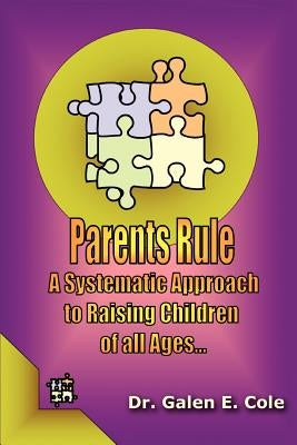 Parents Rule: A Systematic Approach to Raising Children of All Ages by Cole, Galen E.