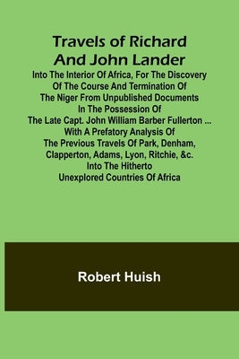 Travels of Richard and John Lander into the interior of Africa, for the discovery of the course and termination of the Niger From unpublished document by Huish, Robert